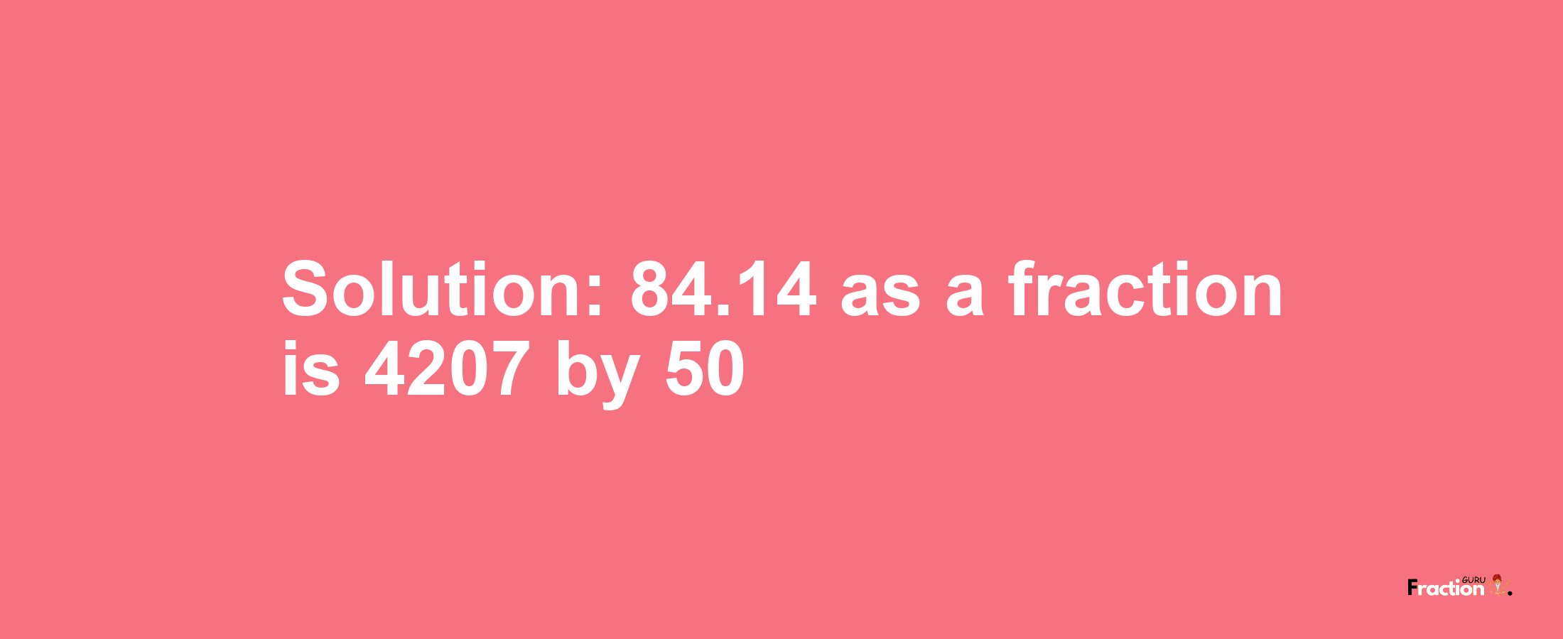 Solution:84.14 as a fraction is 4207/50